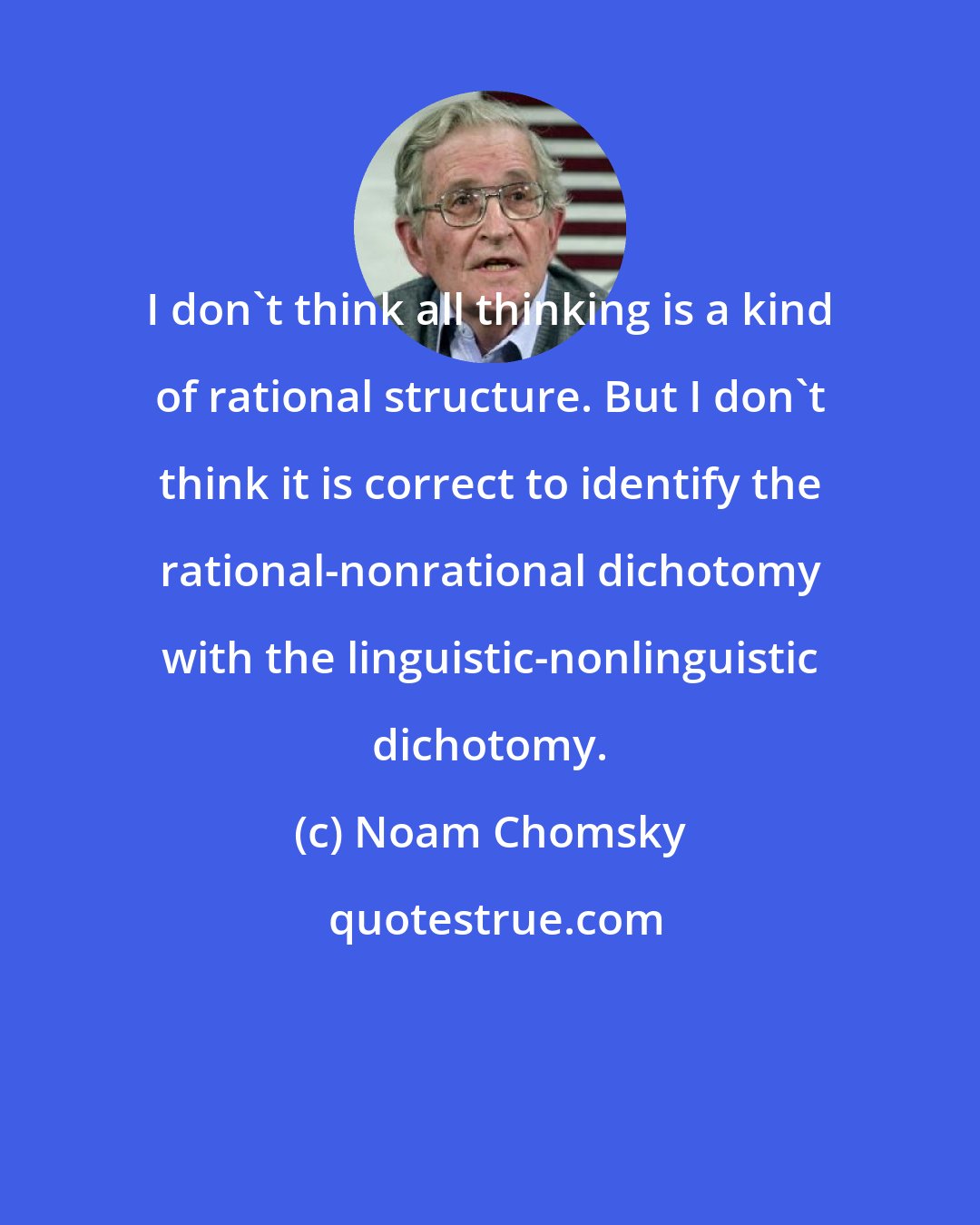 Noam Chomsky: I don't think all thinking is a kind of rational structure. But I don't think it is correct to identify the rational-nonrational dichotomy with the linguistic-nonlinguistic dichotomy.