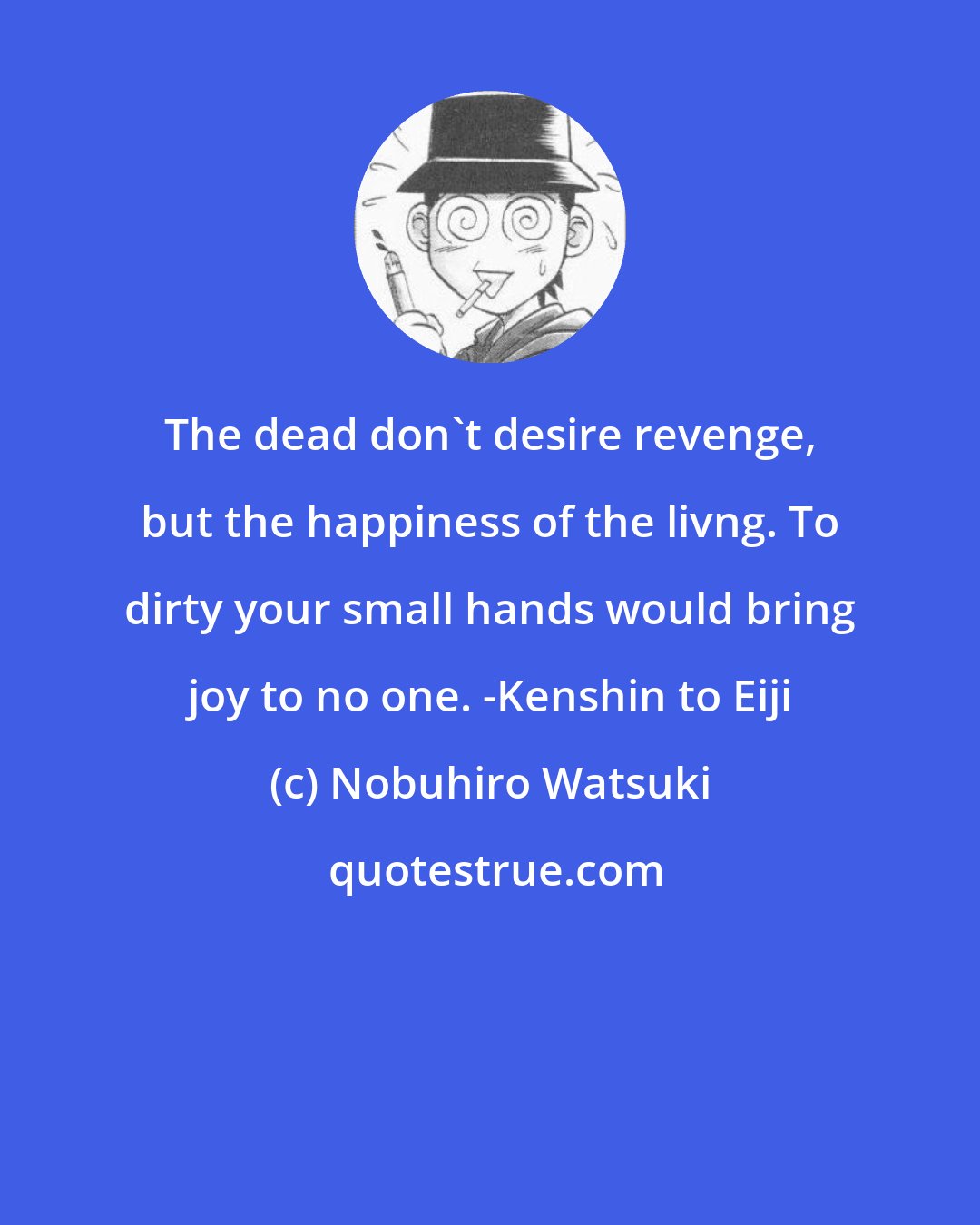 Nobuhiro Watsuki: The dead don't desire revenge, but the happiness of the livng. To dirty your small hands would bring joy to no one. -Kenshin to Eiji
