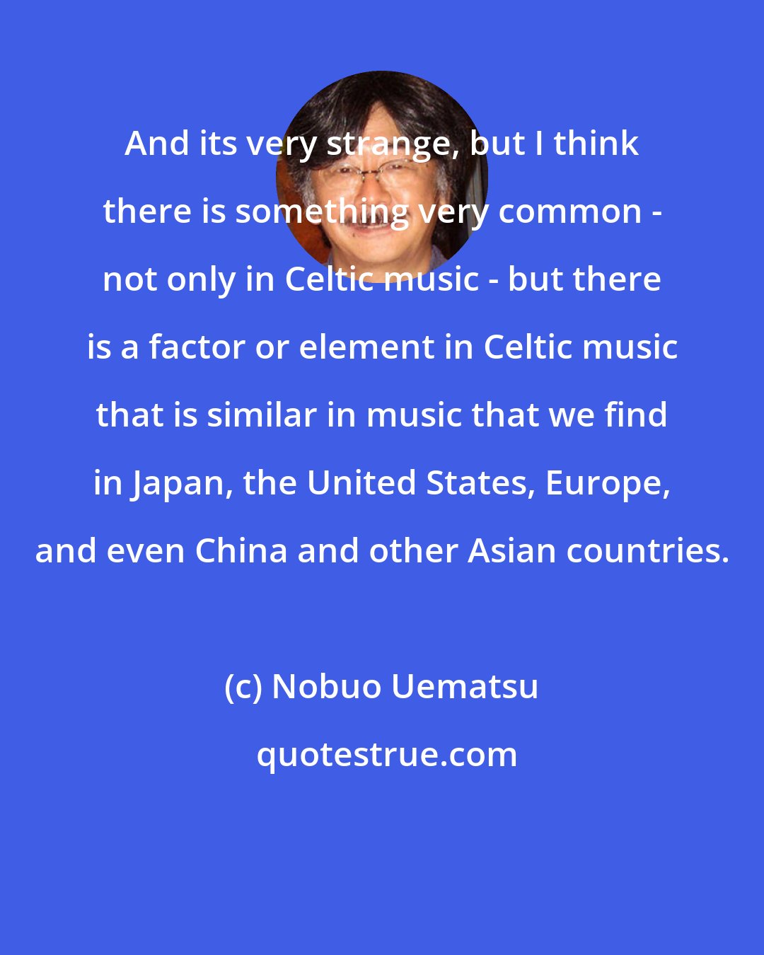 Nobuo Uematsu: And its very strange, but I think there is something very common - not only in Celtic music - but there is a factor or element in Celtic music that is similar in music that we find in Japan, the United States, Europe, and even China and other Asian countries.
