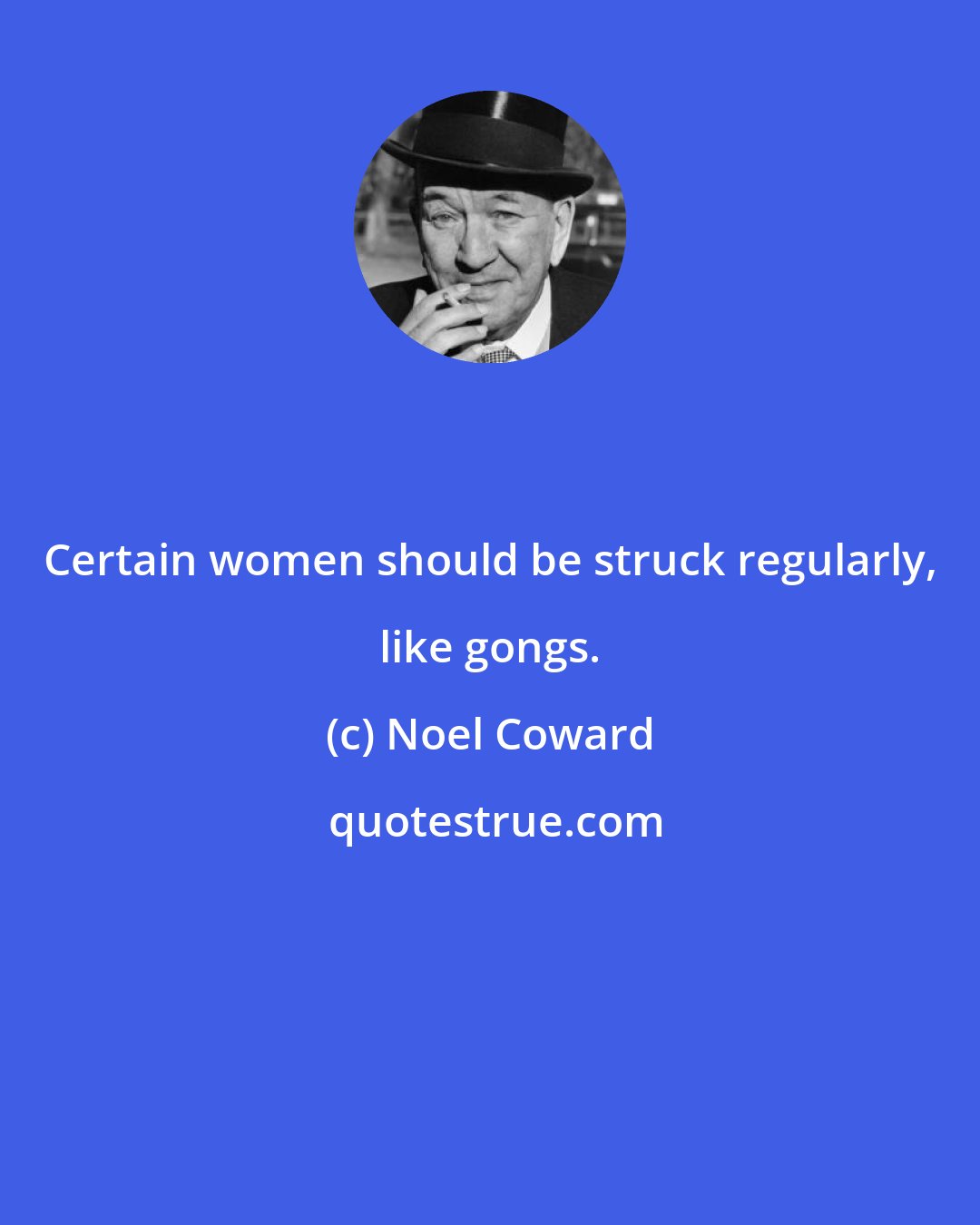 Noel Coward: Certain women should be struck regularly, like gongs.