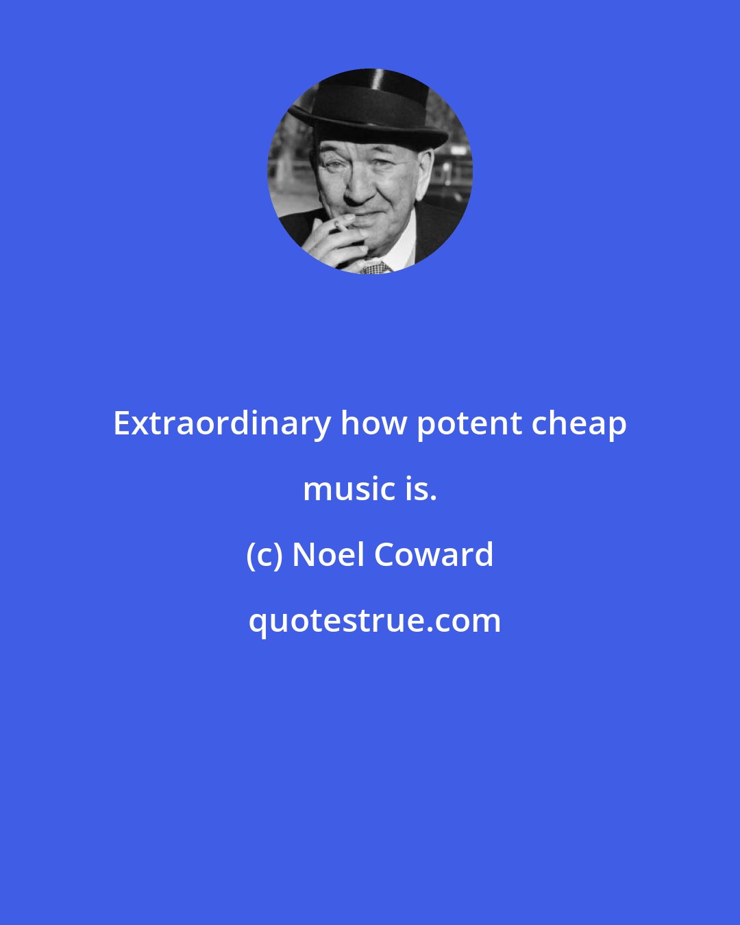 Noel Coward: Extraordinary how potent cheap music is.
