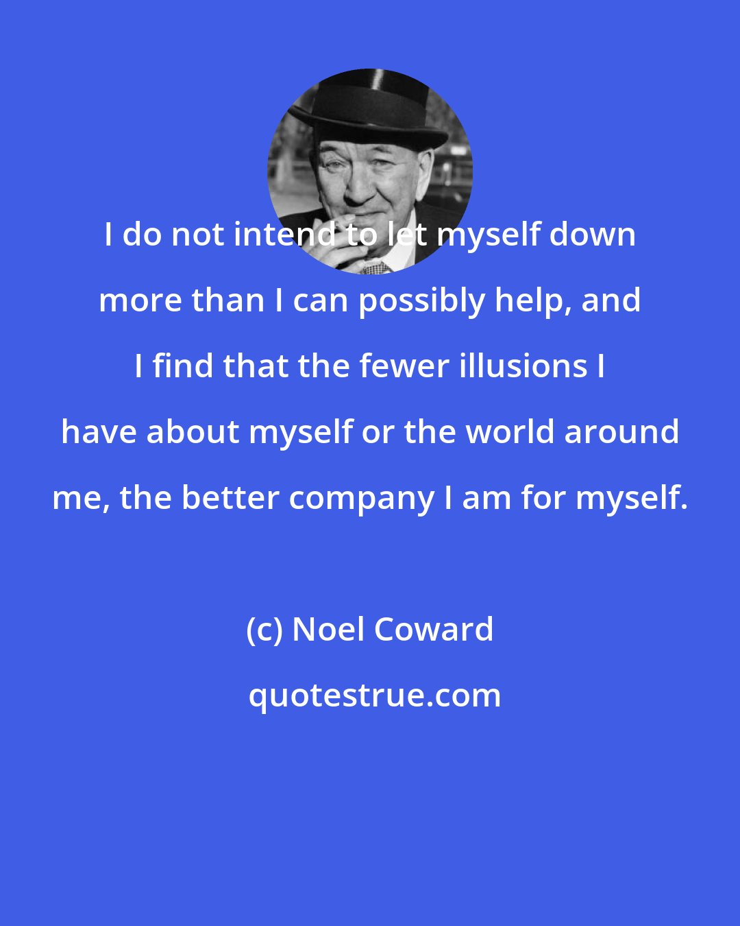 Noel Coward: I do not intend to let myself down more than I can possibly help, and I find that the fewer illusions I have about myself or the world around me, the better company I am for myself.