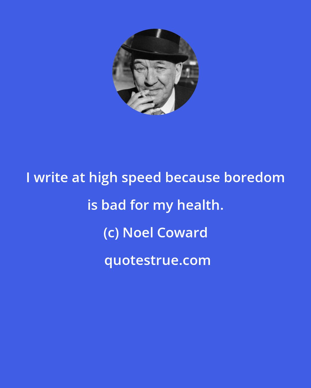 Noel Coward: I write at high speed because boredom is bad for my health.