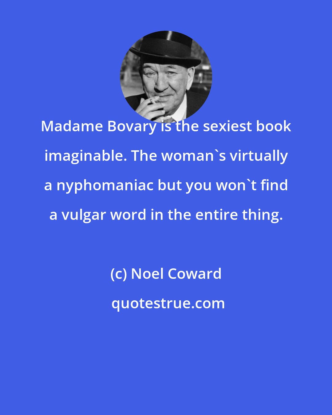 Noel Coward: Madame Bovary is the sexiest book imaginable. The woman's virtually a nyphomaniac but you won't find a vulgar word in the entire thing.
