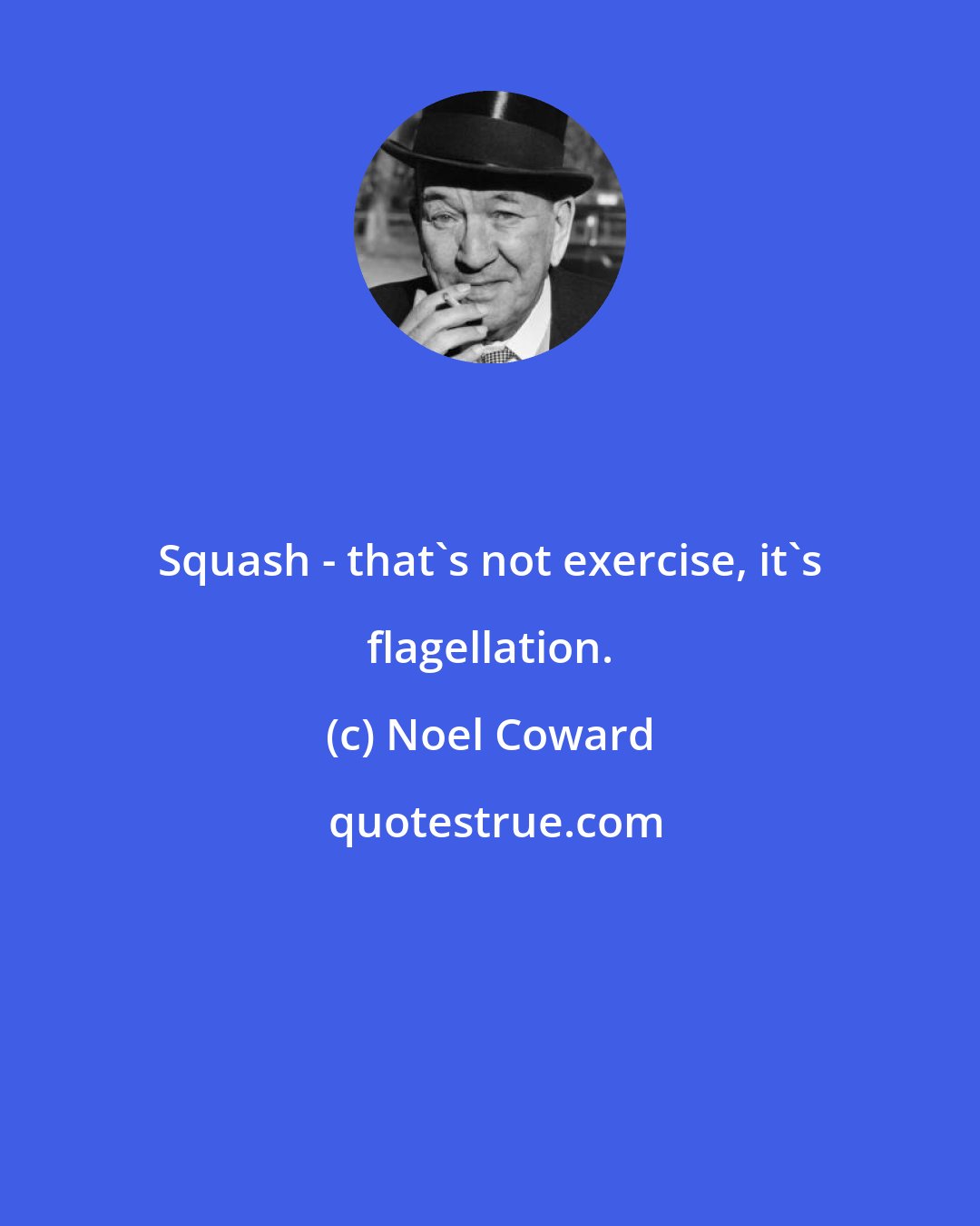 Noel Coward: Squash - that's not exercise, it's flagellation.