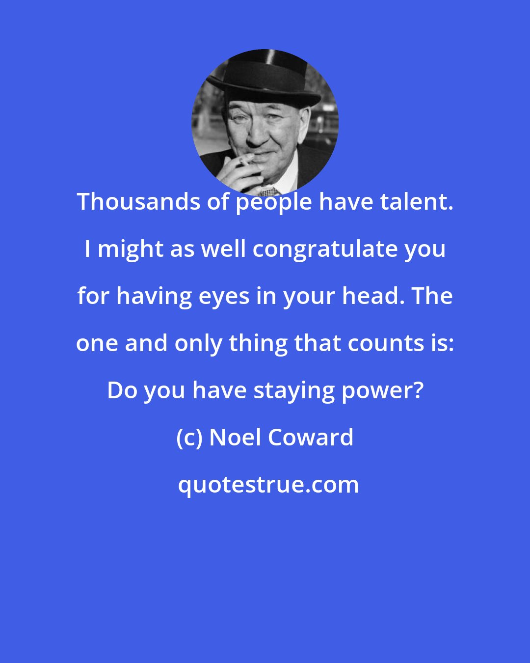 Noel Coward: Thousands of people have talent. I might as well congratulate you for having eyes in your head. The one and only thing that counts is: Do you have staying power?