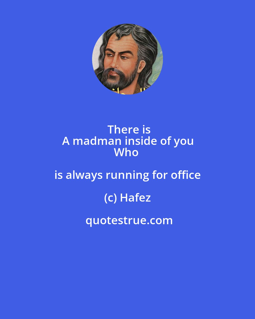 Hafez: There is
A madman inside of you
Who is always running for office