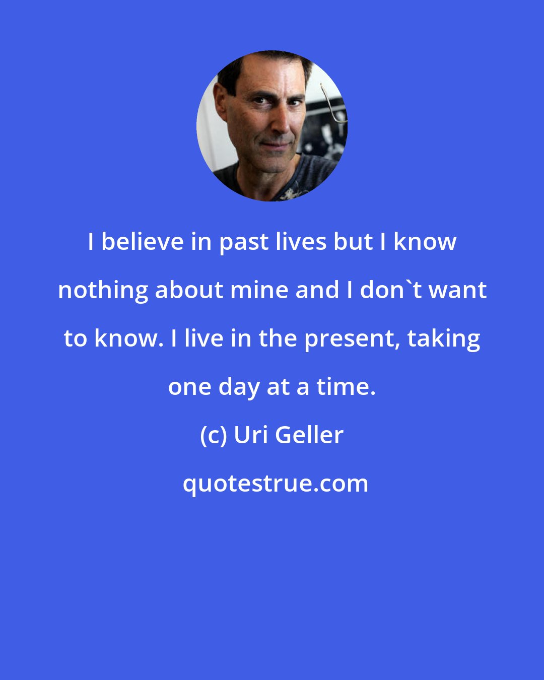 Uri Geller: I believe in past lives but I know nothing about mine and I don't want to know. I live in the present, taking one day at a time.