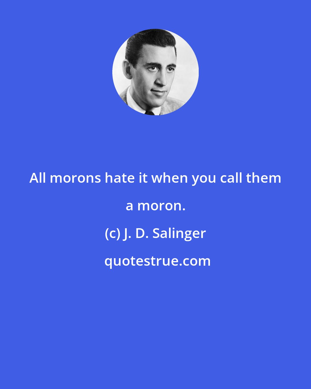 J. D. Salinger: All morons hate it when you call them a moron.