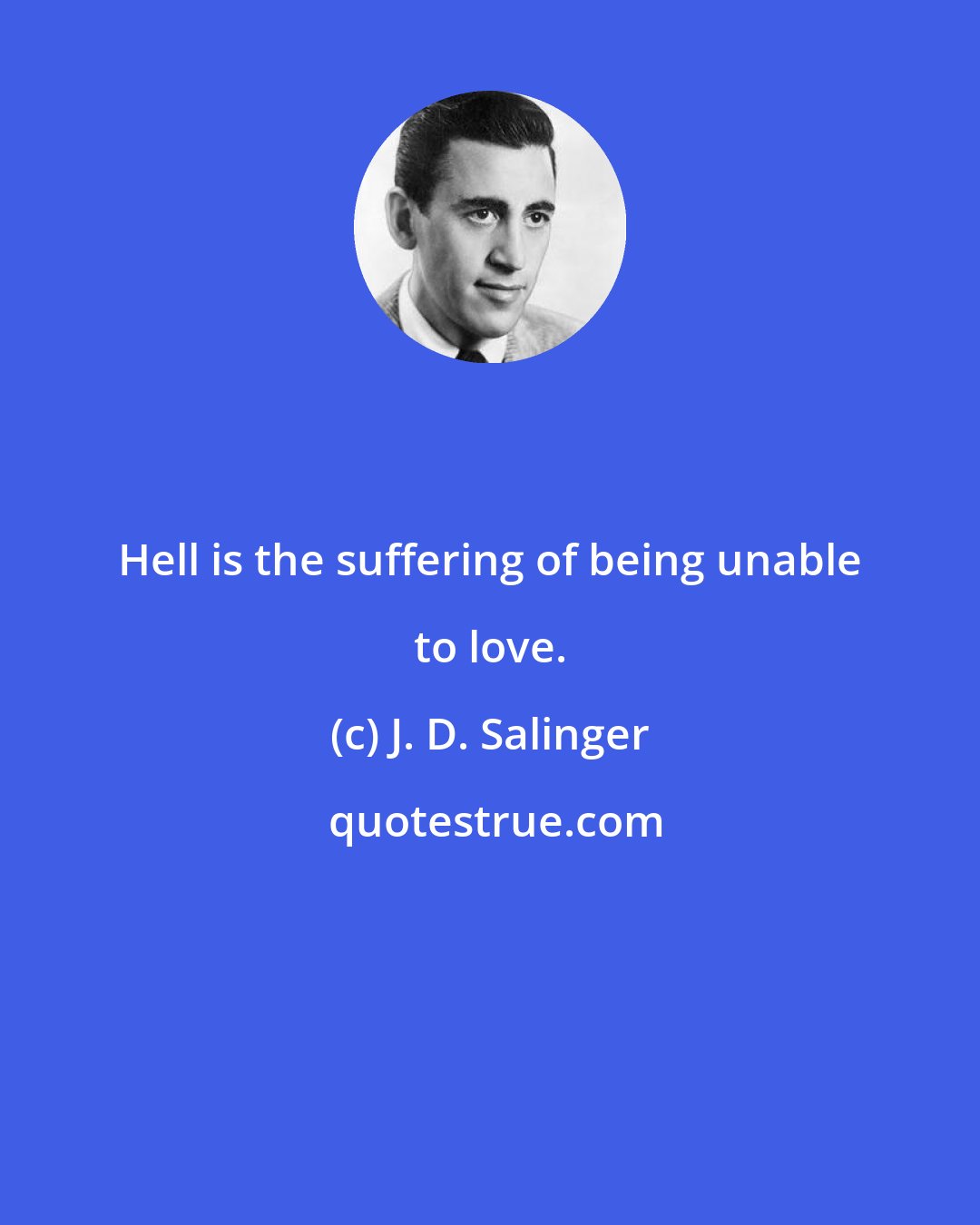 J. D. Salinger: Hell is the suffering of being unable to love.