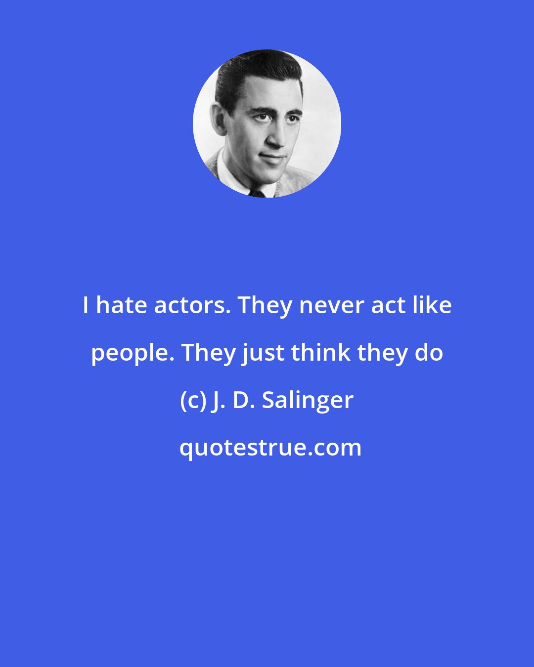 J. D. Salinger: I hate actors. They never act like people. They just think they do