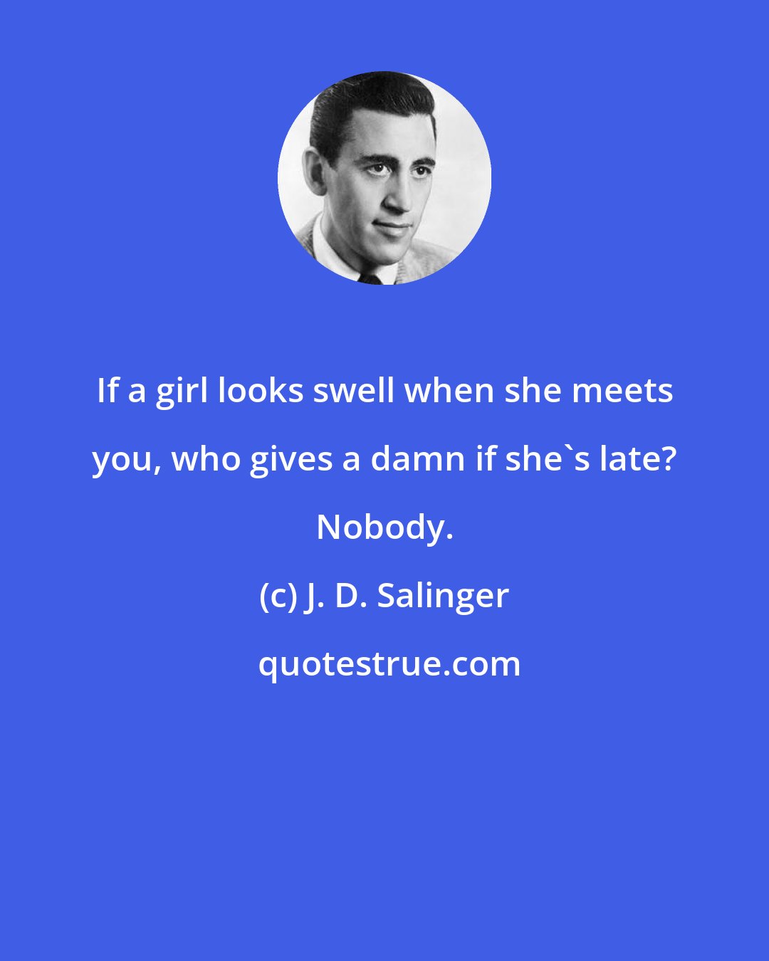 J. D. Salinger: If a girl looks swell when she meets you, who gives a damn if she's late? Nobody.