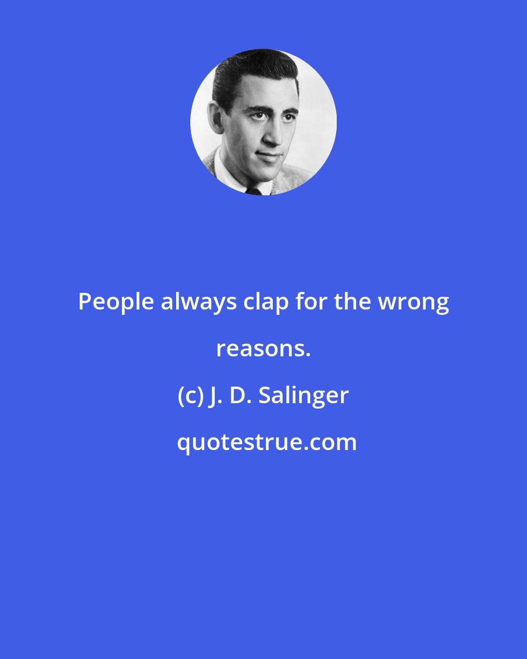 J. D. Salinger: People always clap for the wrong reasons.