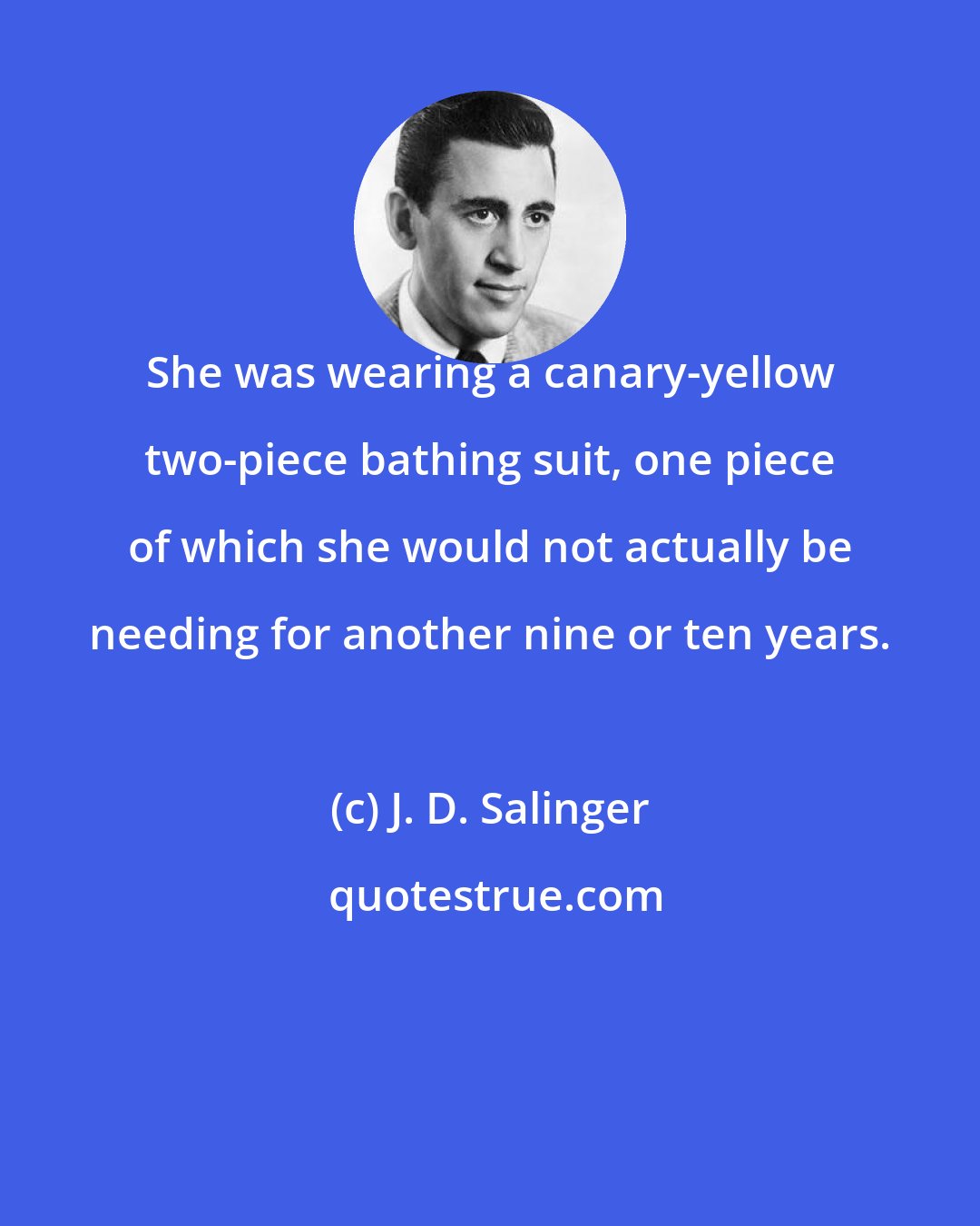 J. D. Salinger: She was wearing a canary-yellow two-piece bathing suit, one piece of which she would not actually be needing for another nine or ten years.