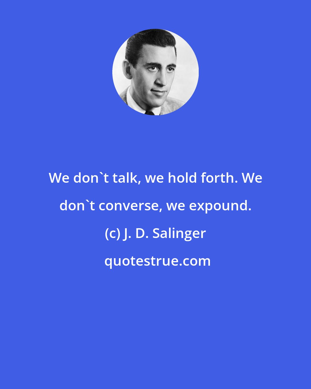 J. D. Salinger: We don't talk, we hold forth. We don't converse, we expound.