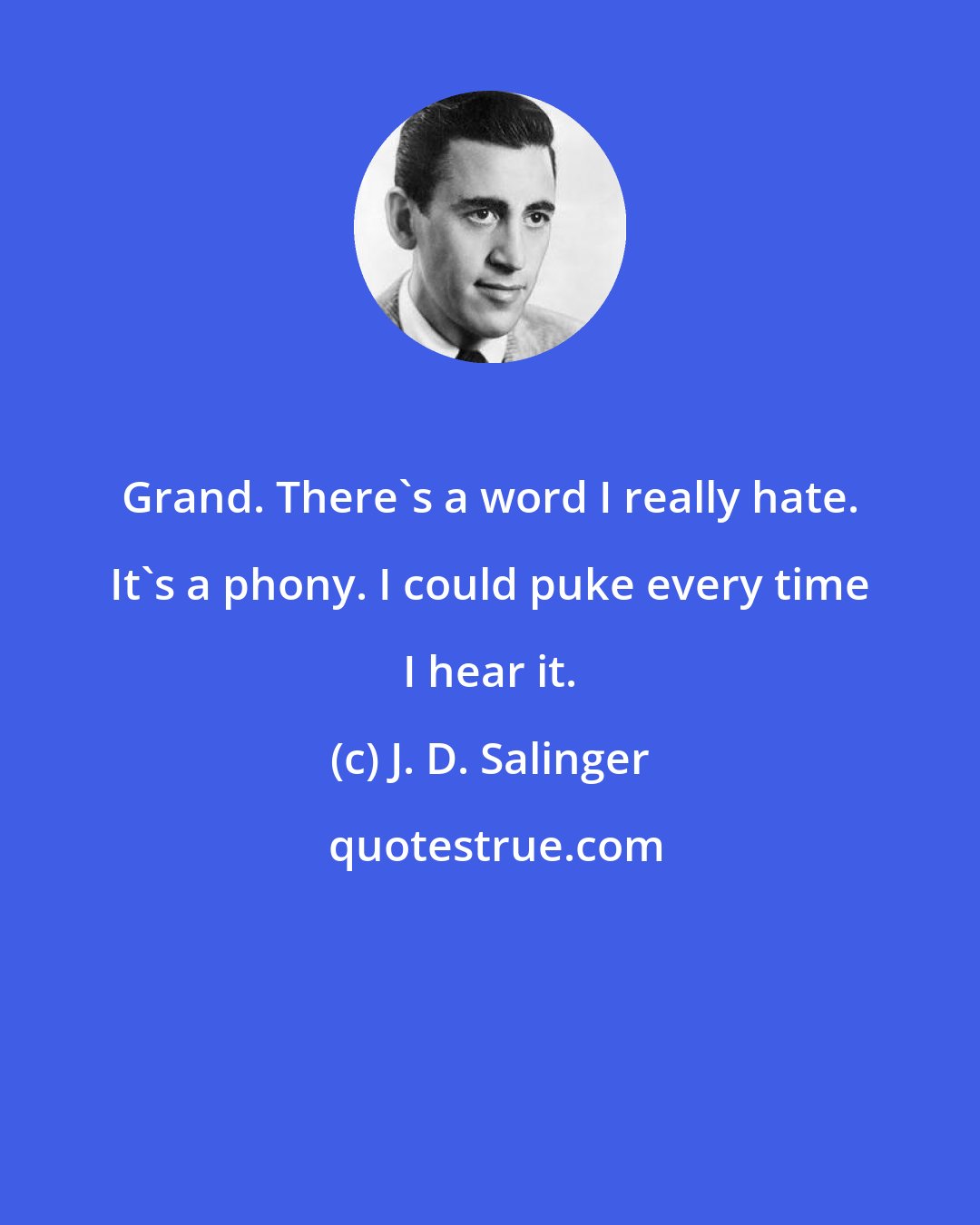 J. D. Salinger: Grand. There's a word I really hate. It's a phony. I could puke every time I hear it.