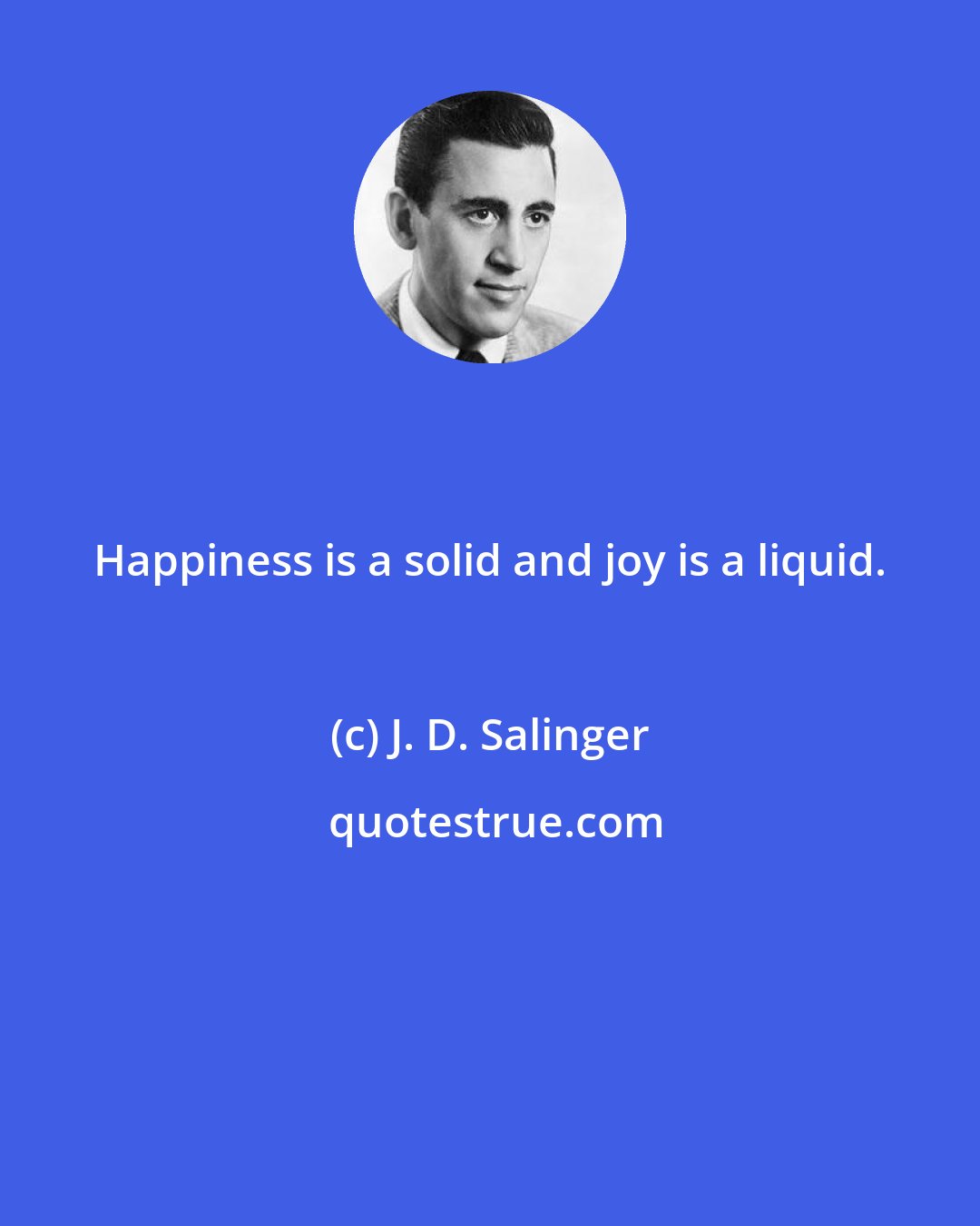 J. D. Salinger: Happiness is a solid and joy is a liquid.
