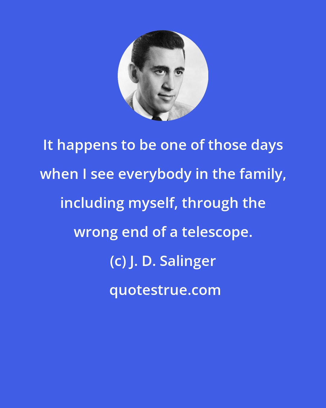 J. D. Salinger: It happens to be one of those days when I see everybody in the family, including myself, through the wrong end of a telescope.