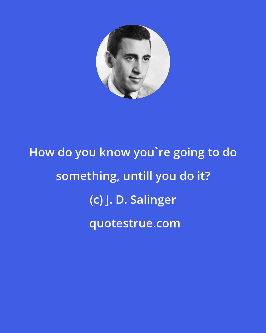 J. D. Salinger: How do you know you're going to do something, untill you do it?