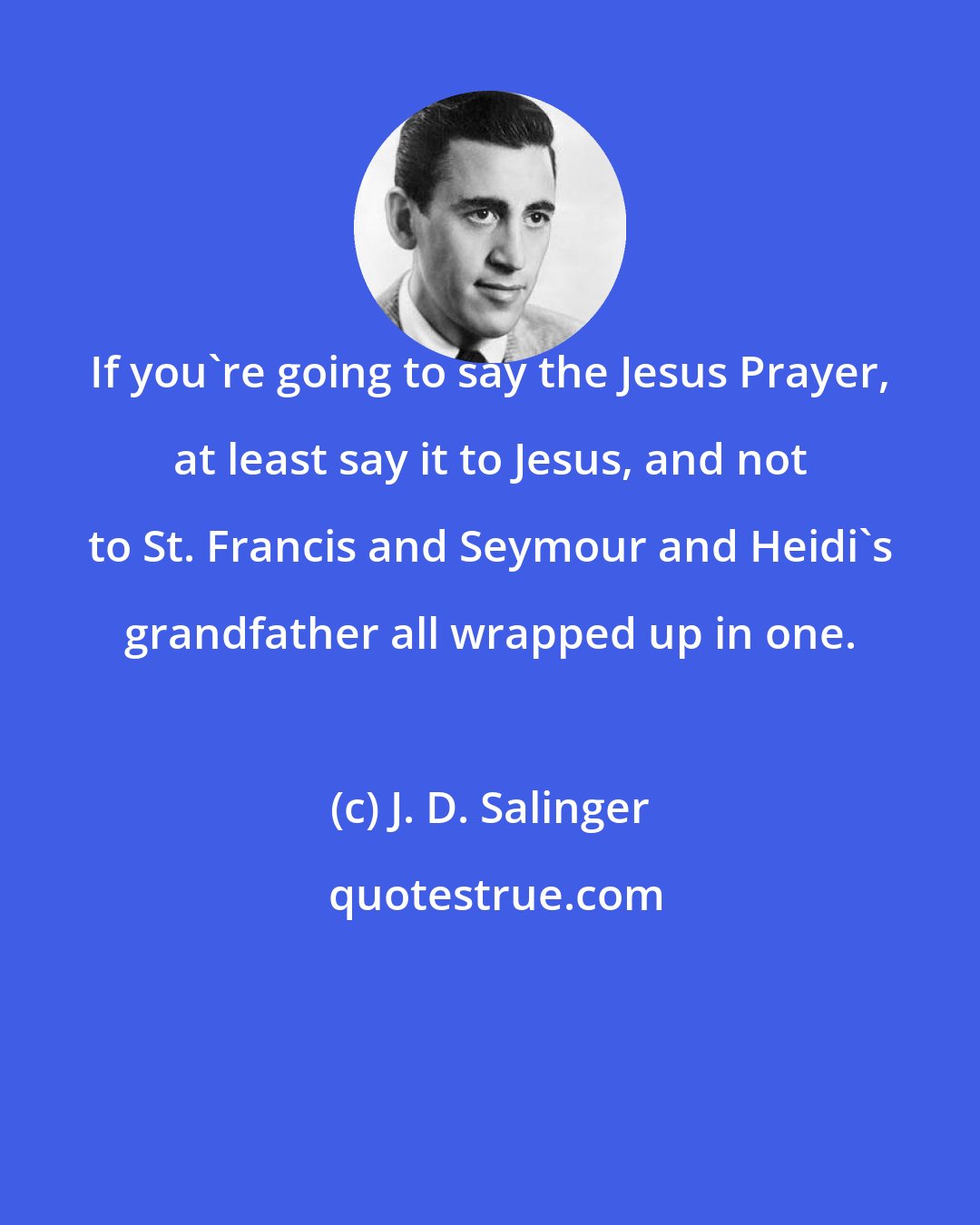J. D. Salinger: If you're going to say the Jesus Prayer, at least say it to Jesus, and not to St. Francis and Seymour and Heidi's grandfather all wrapped up in one.