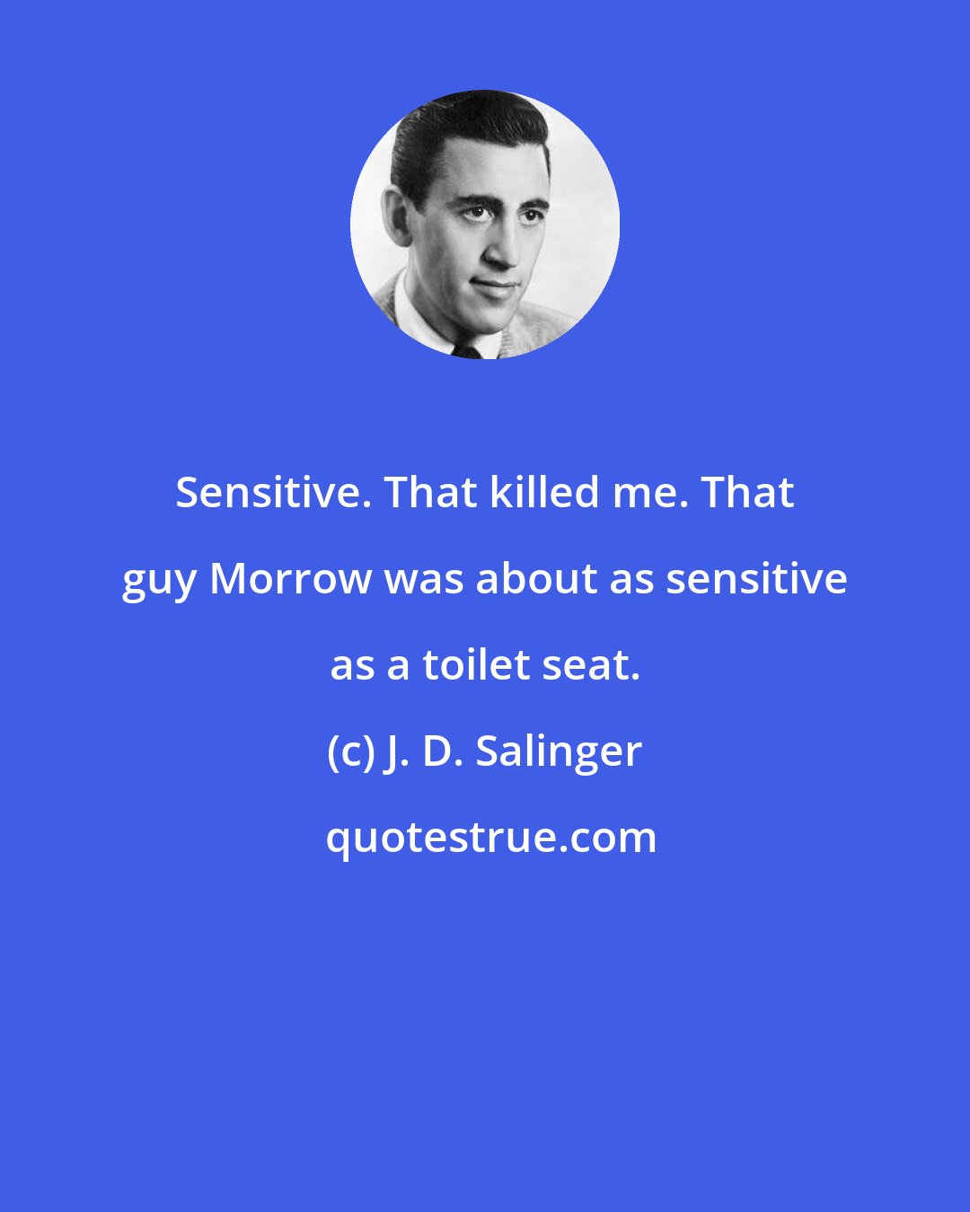J. D. Salinger: Sensitive. That killed me. That guy Morrow was about as sensitive as a toilet seat.