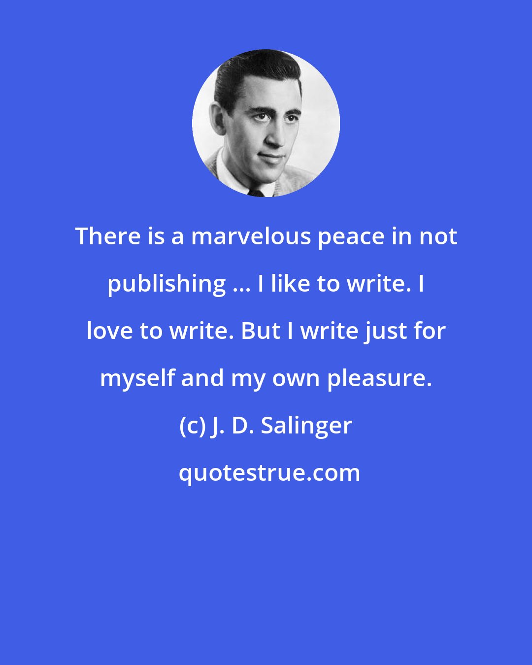 J. D. Salinger: There is a marvelous peace in not publishing ... I like to write. I love to write. But I write just for myself and my own pleasure.