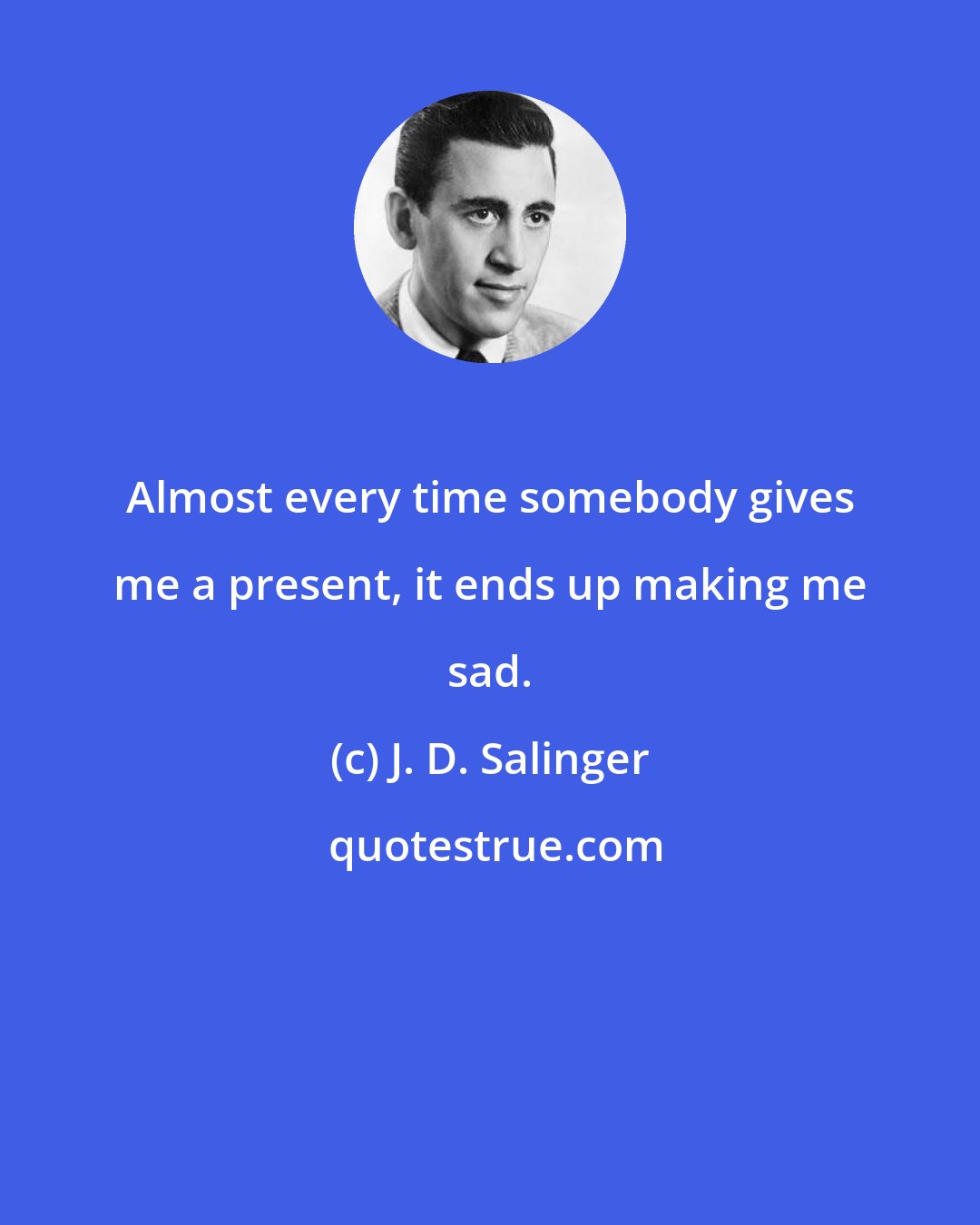 J. D. Salinger: Almost every time somebody gives me a present, it ends up making me sad.