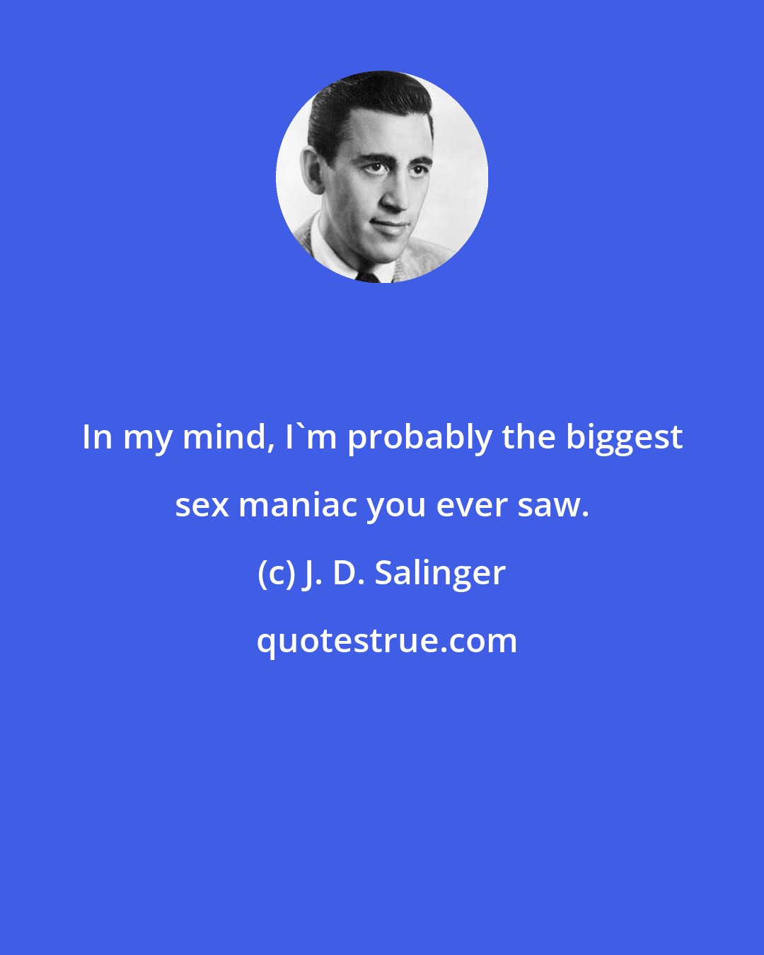 J. D. Salinger: In my mind, I'm probably the biggest sex maniac you ever saw.