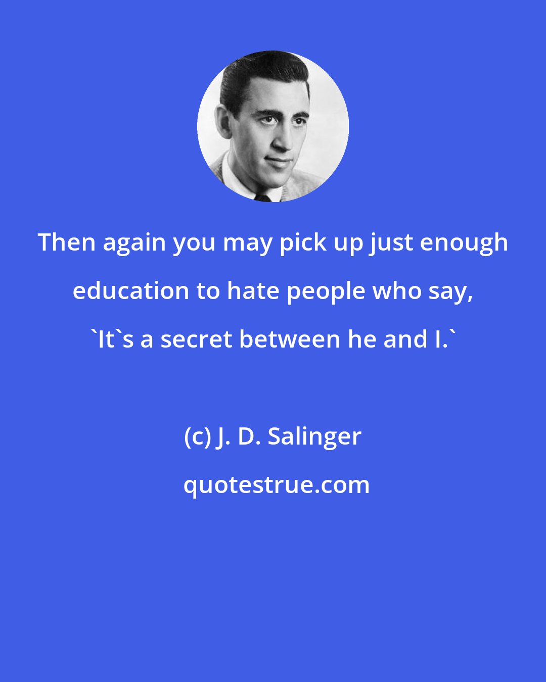 J. D. Salinger: Then again you may pick up just enough education to hate people who say, 'It's a secret between he and I.'