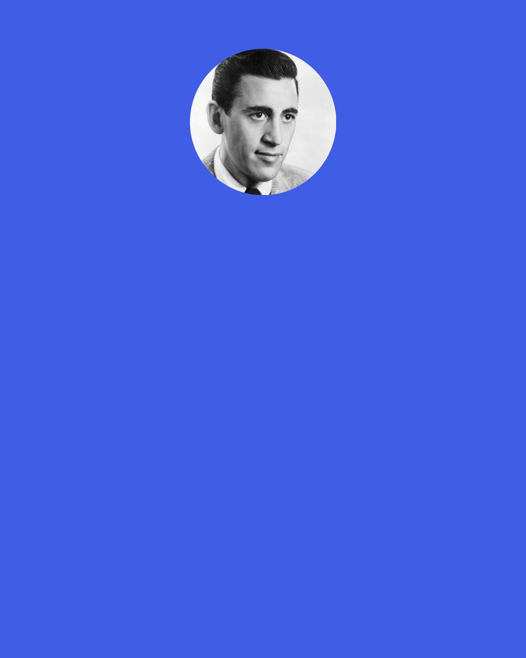 J. D. Salinger: Women kill me. They really do. I don't mean I'm oversexed or anything like that—although I am quite sexy. I just like them, I mean. They're always leaving their goddam bags out in the middle of the aisle.