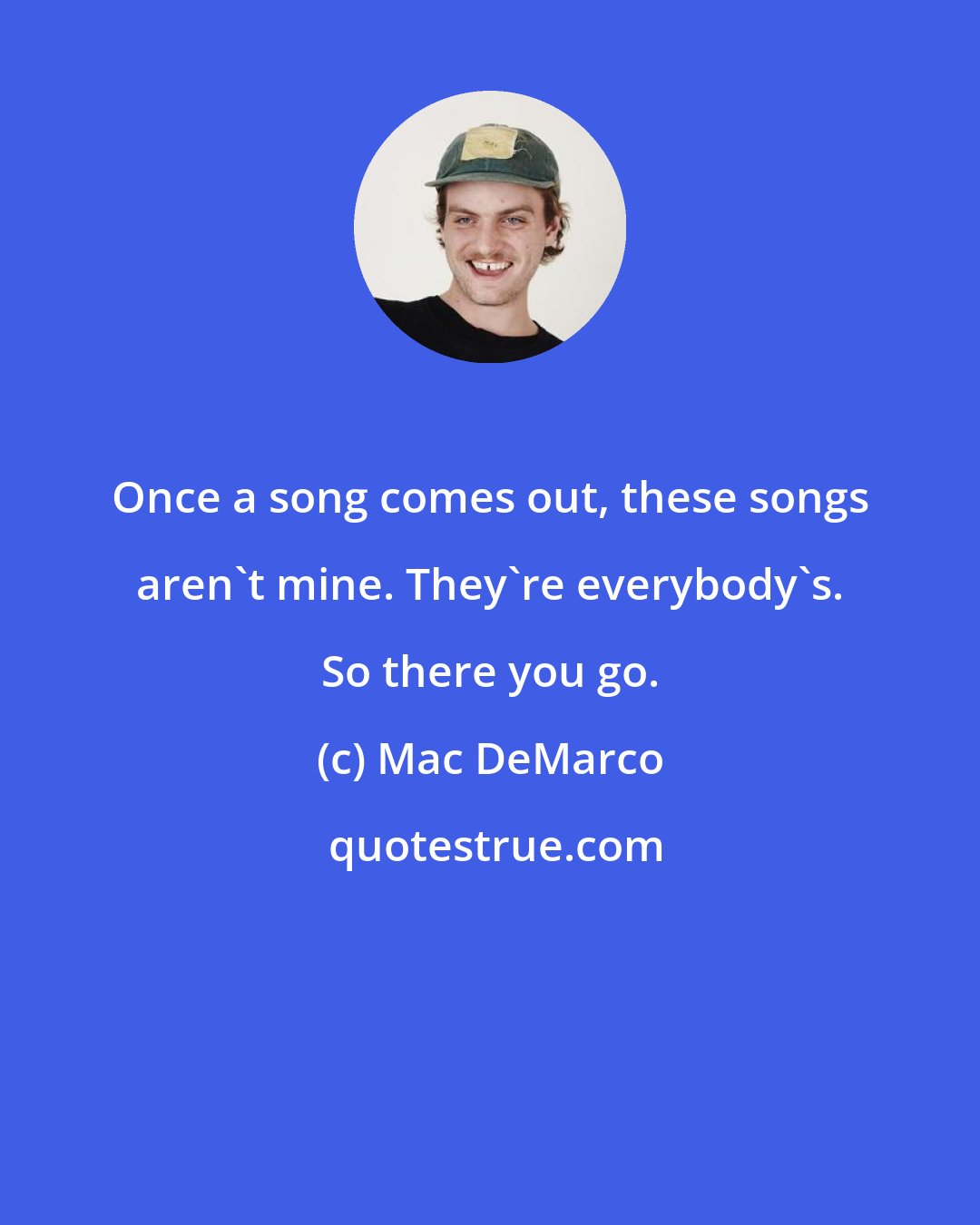 Mac DeMarco: Once a song comes out, these songs aren't mine. They're everybody's. So there you go.