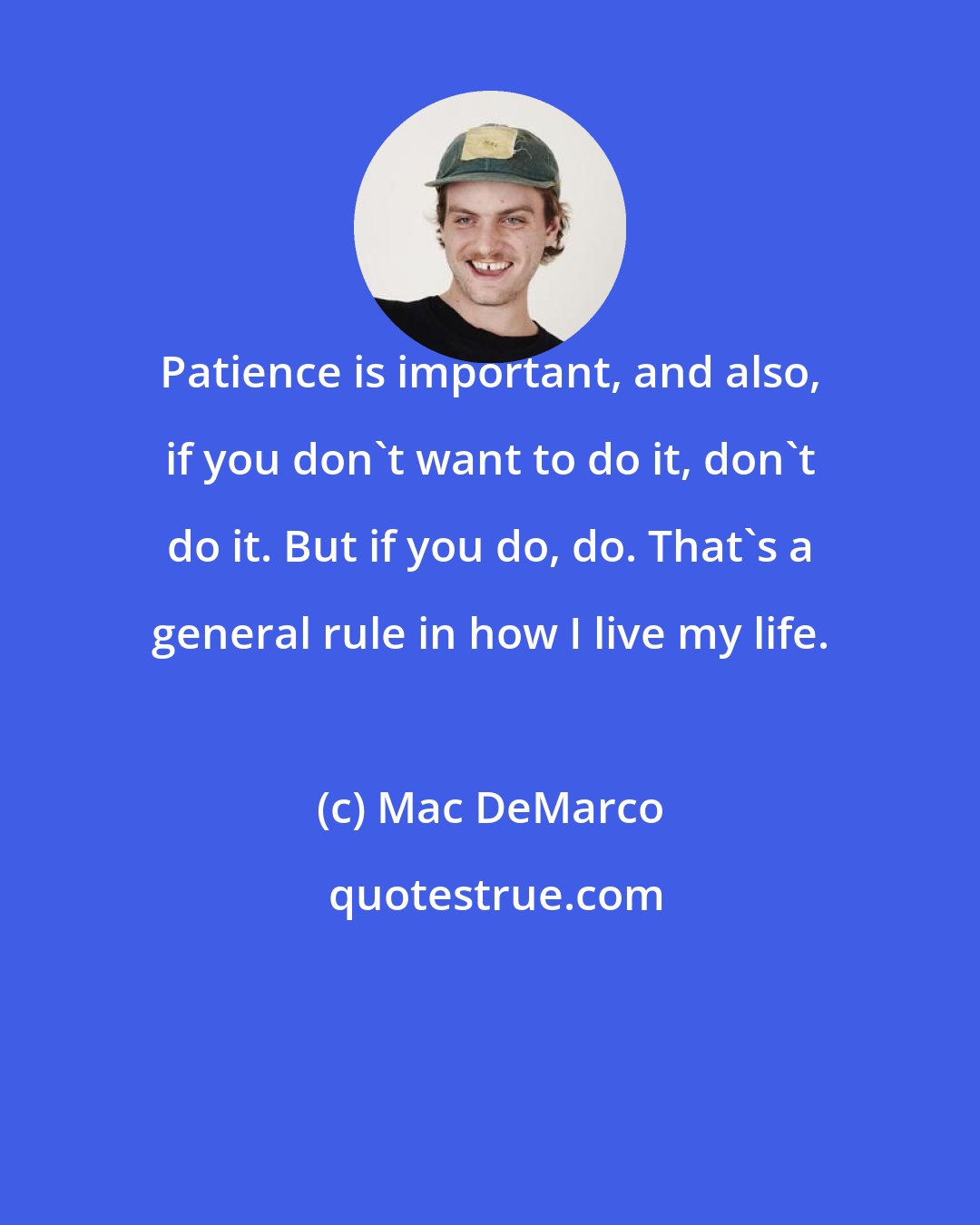 Mac DeMarco: Patience is important, and also, if you don't want to do it, don't do it. But if you do, do. That's a general rule in how I live my life.
