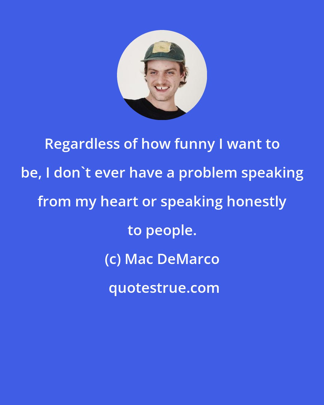 Mac DeMarco: Regardless of how funny I want to be, I don't ever have a problem speaking from my heart or speaking honestly to people.