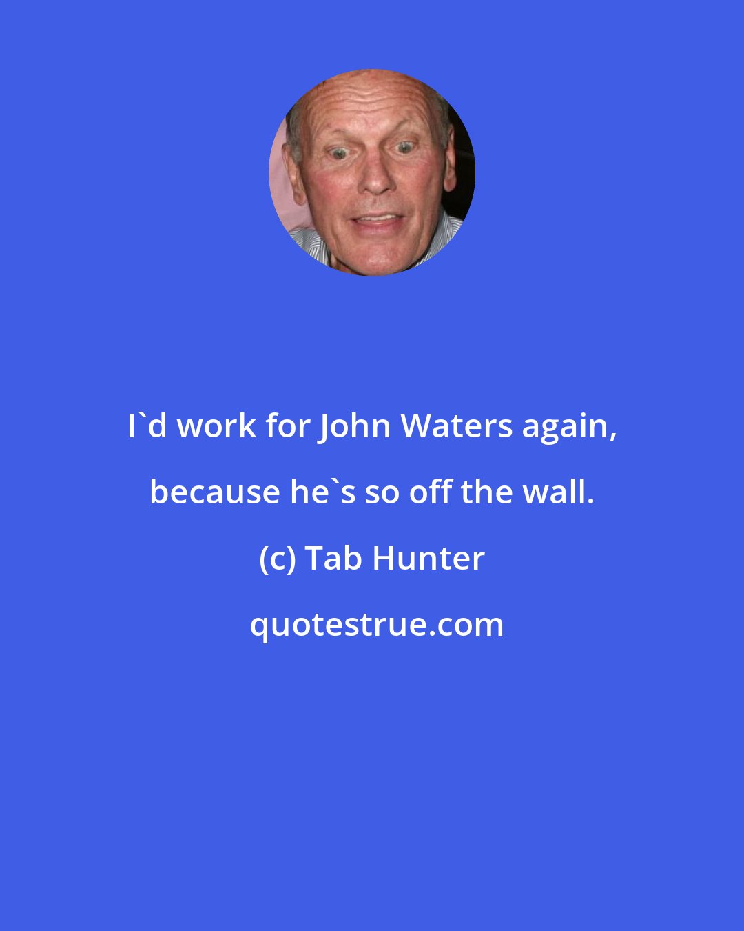 Tab Hunter: I'd work for John Waters again, because he's so off the wall.
