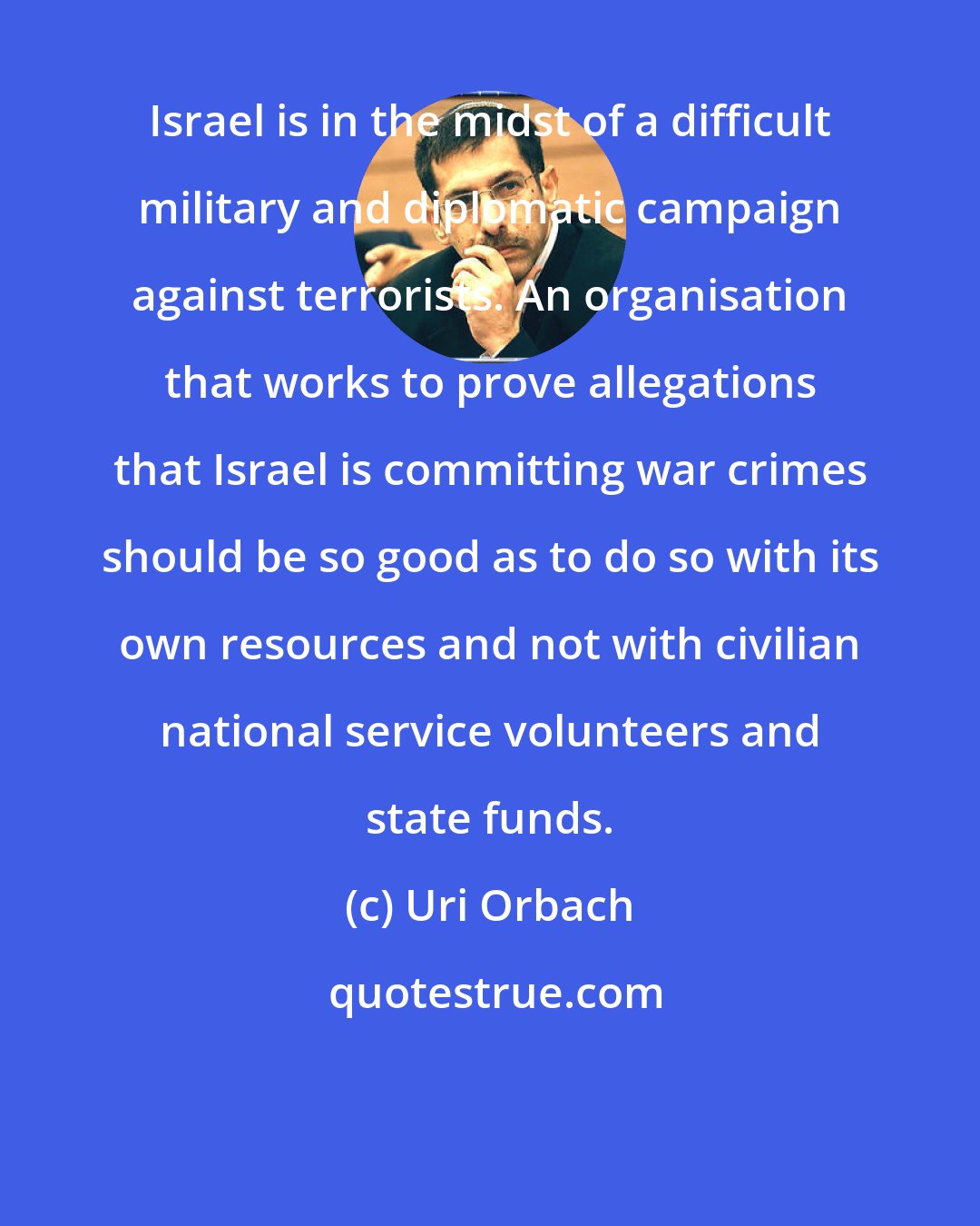 Uri Orbach: Israel is in the midst of a difficult military and diplomatic campaign against terrorists. An organisation that works to prove allegations that Israel is committing war crimes should be so good as to do so with its own resources and not with civilian national service volunteers and state funds.