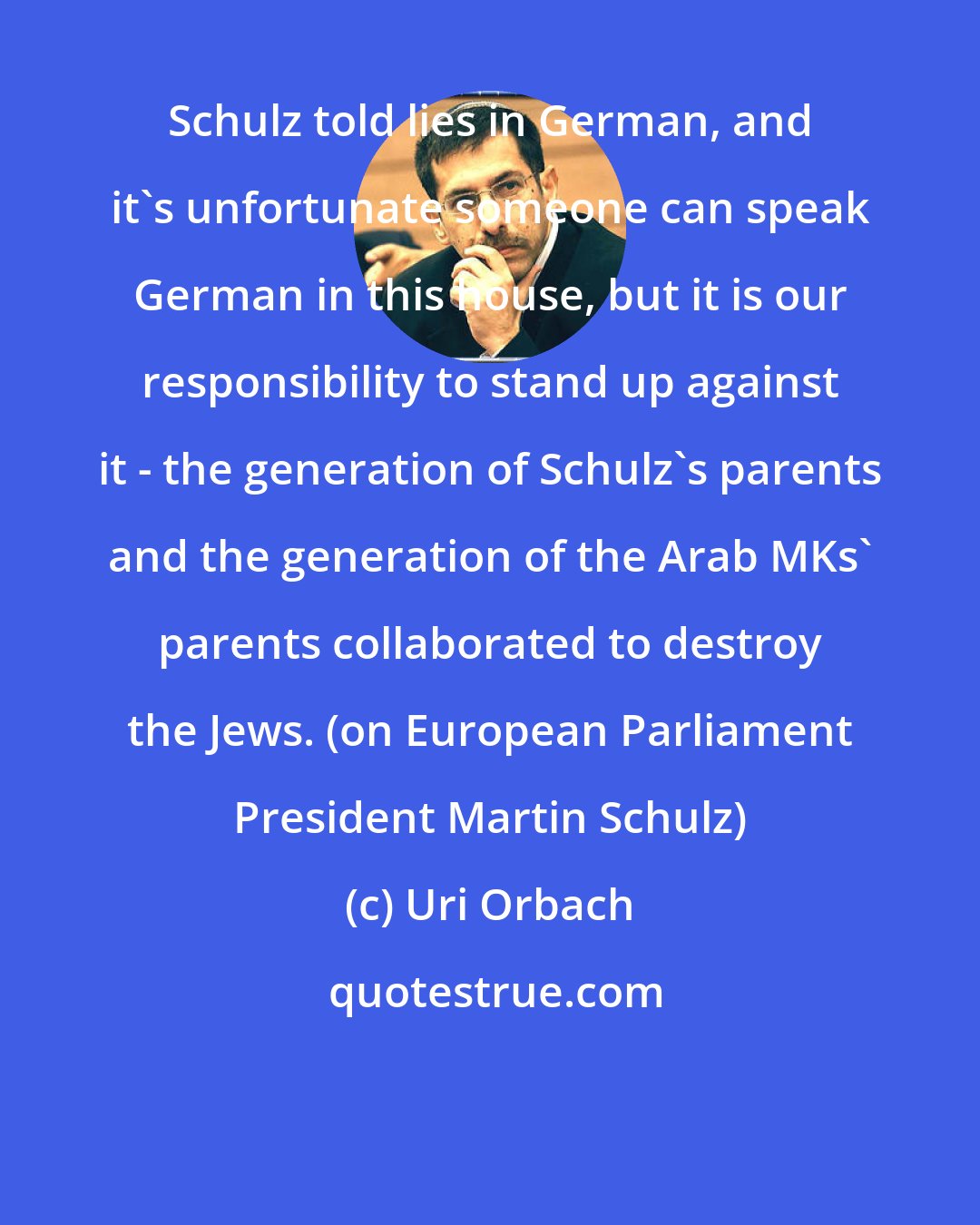 Uri Orbach: Schulz told lies in German, and it's unfortunate someone can speak German in this house, but it is our responsibility to stand up against it - the generation of Schulz's parents and the generation of the Arab MKs' parents collaborated to destroy the Jews. (on European Parliament President Martin Schulz)