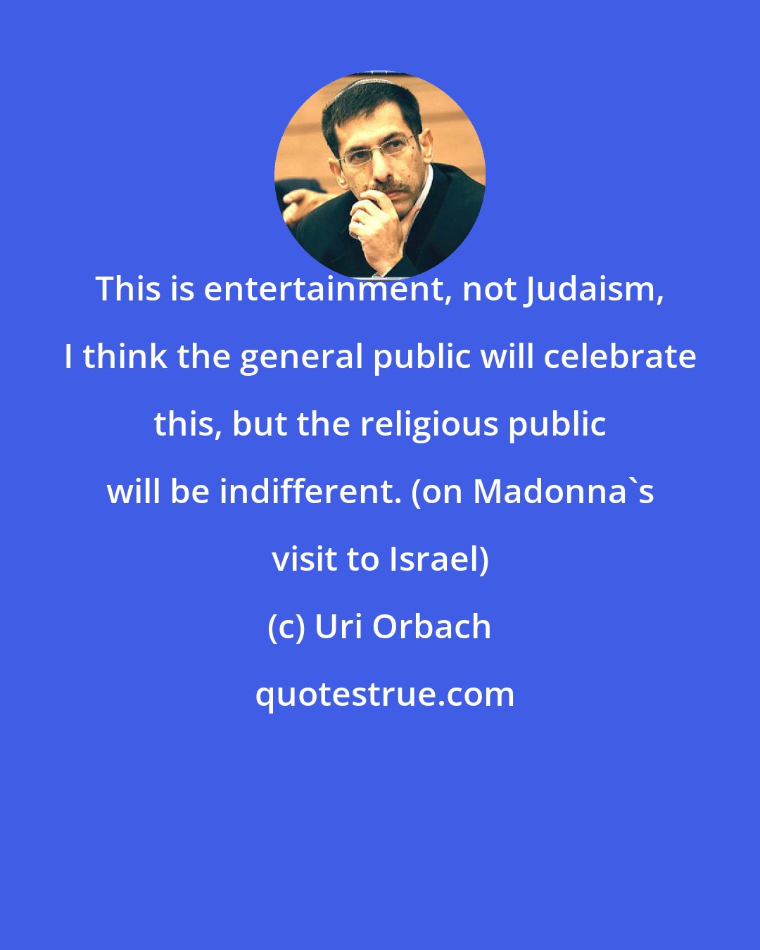 Uri Orbach: This is entertainment, not Judaism, I think the general public will celebrate this, but the religious public will be indifferent. (on Madonna's visit to Israel)