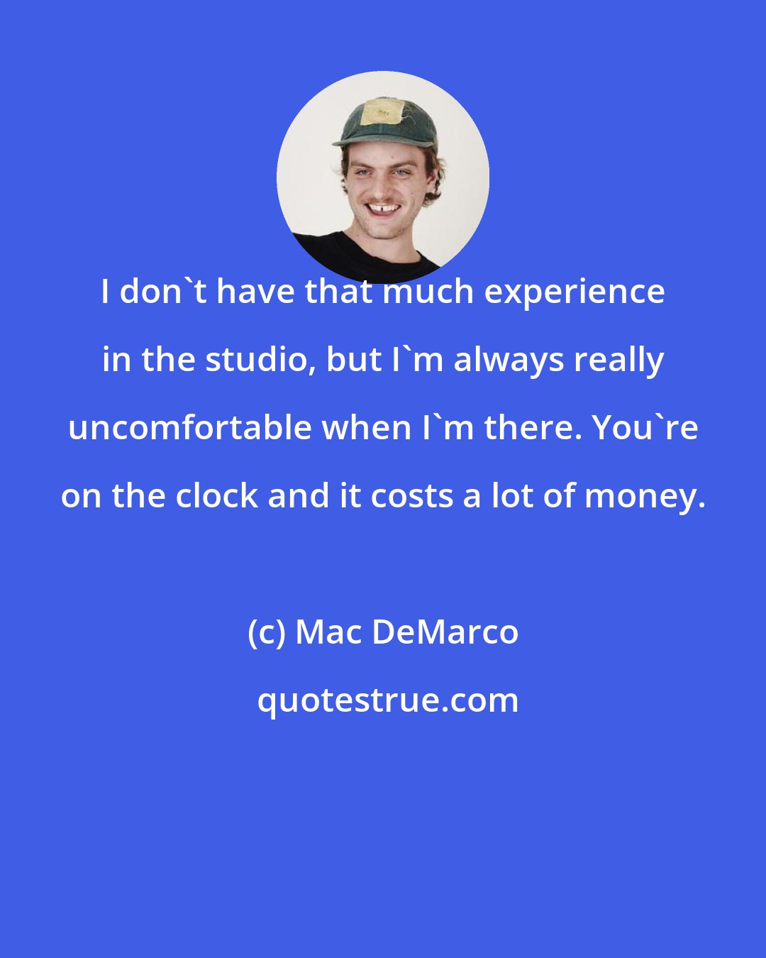 Mac DeMarco: I don't have that much experience in the studio, but I'm always really uncomfortable when I'm there. You're on the clock and it costs a lot of money.
