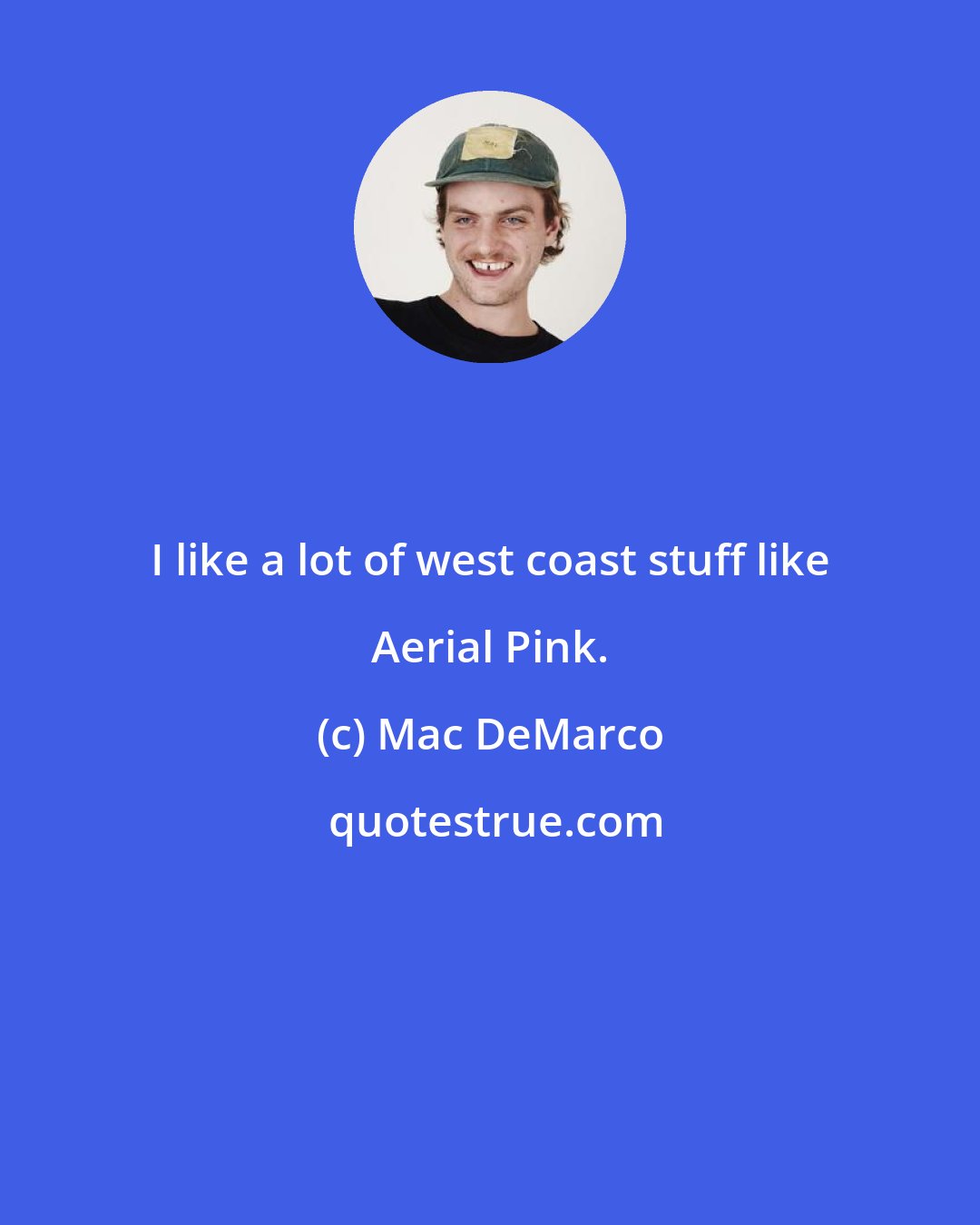 Mac DeMarco: I like a lot of west coast stuff like Aerial Pink.