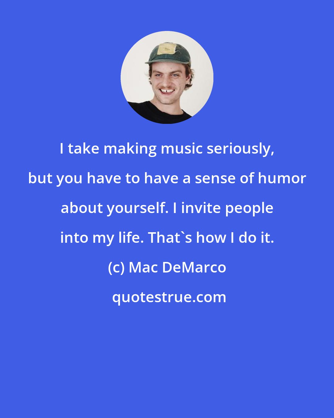 Mac DeMarco: I take making music seriously, but you have to have a sense of humor about yourself. I invite people into my life. That's how I do it.