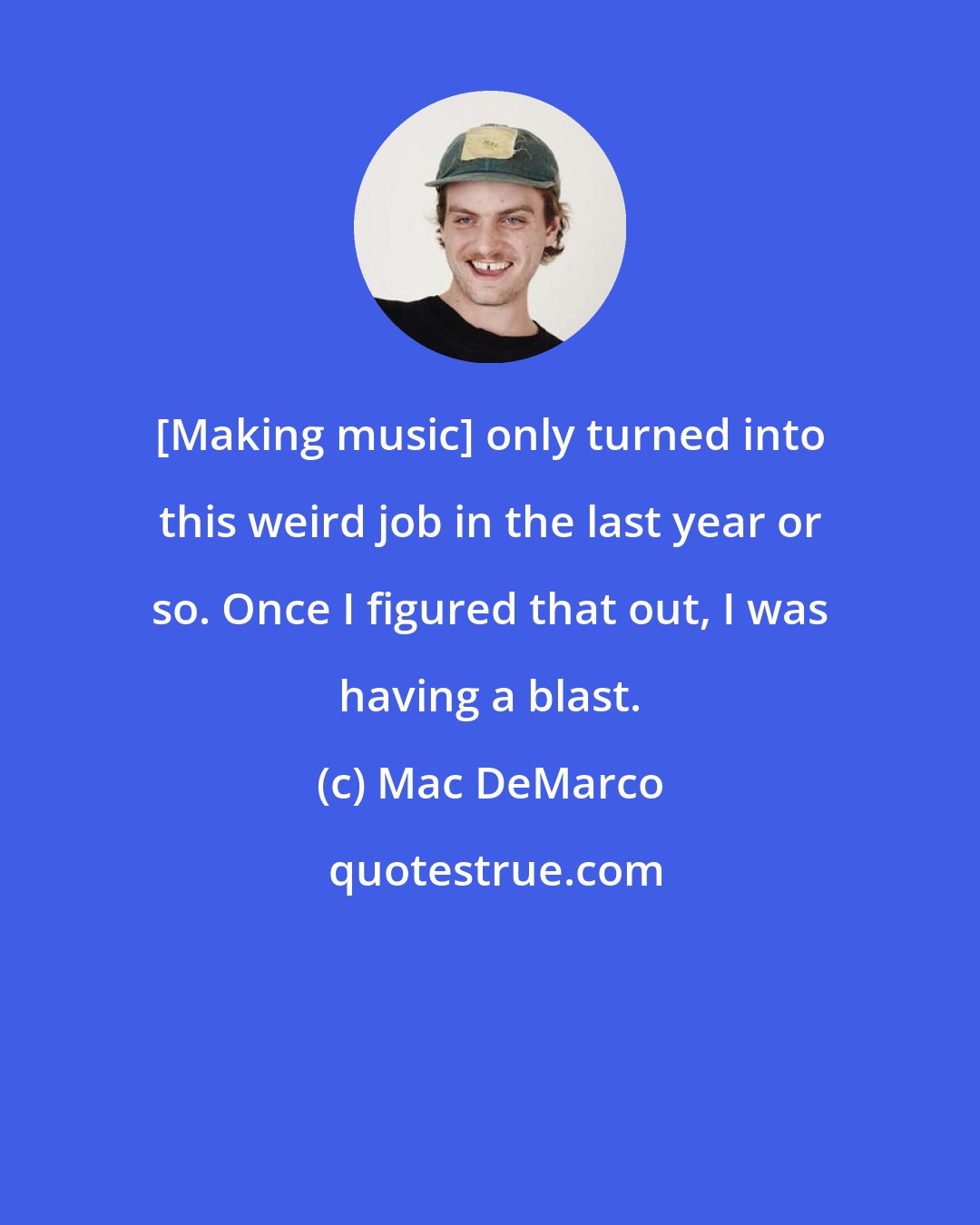 Mac DeMarco: [Making music] only turned into this weird job in the last year or so. Once I figured that out, I was having a blast.