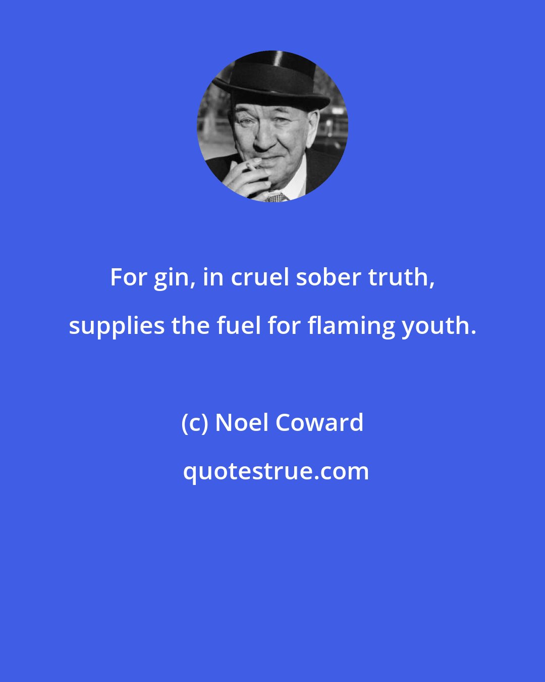 Noel Coward: For gin, in cruel sober truth, supplies the fuel for flaming youth.