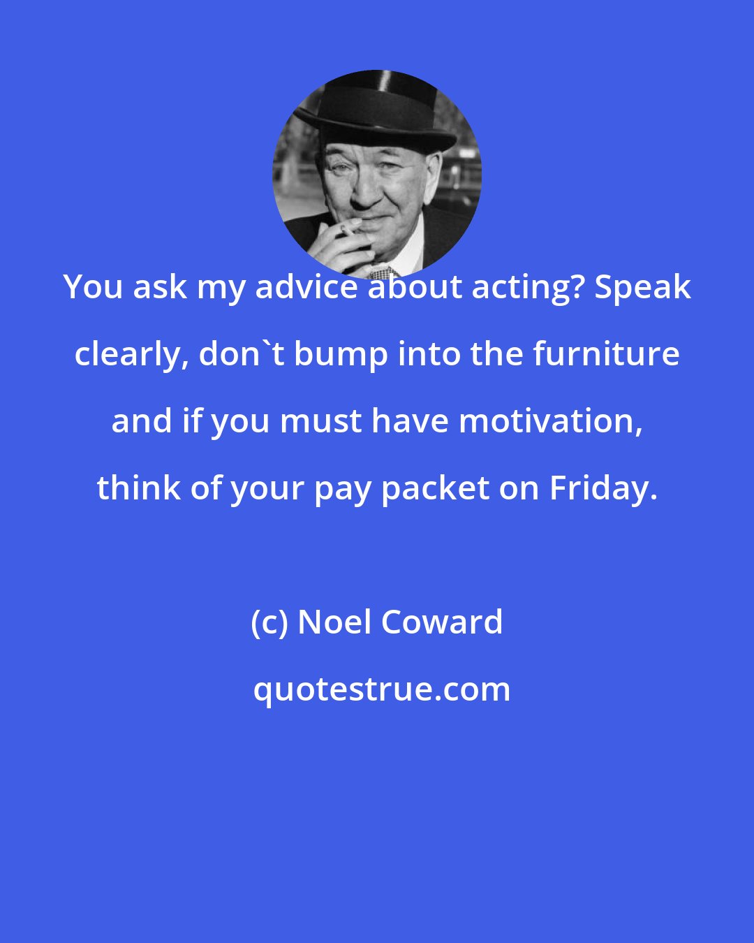 Noel Coward: You ask my advice about acting? Speak clearly, don't bump into the furniture and if you must have motivation, think of your pay packet on Friday.