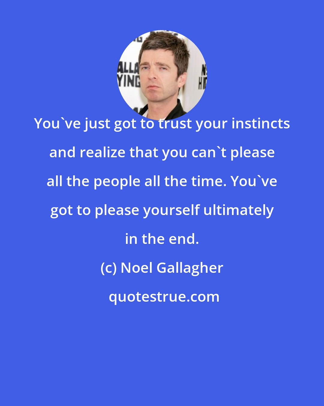 Noel Gallagher: You've just got to trust your instincts and realize that you can't please all the people all the time. You've got to please yourself ultimately in the end.
