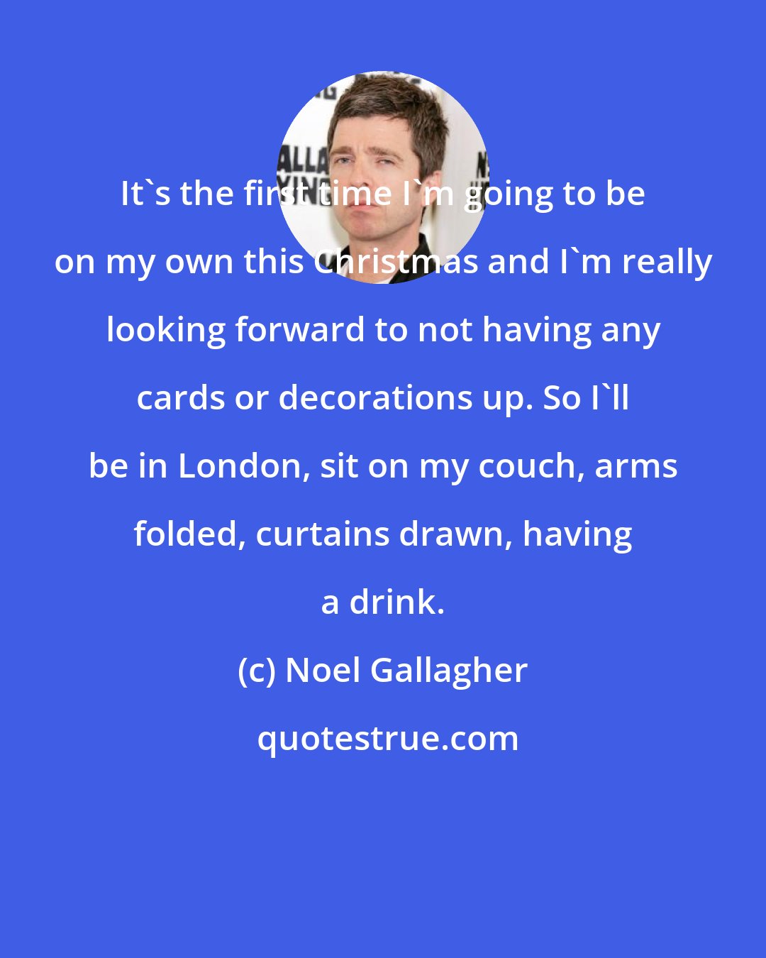 Noel Gallagher: It's the first time I'm going to be on my own this Christmas and I'm really looking forward to not having any cards or decorations up. So I'll be in London, sit on my couch, arms folded, curtains drawn, having a drink.