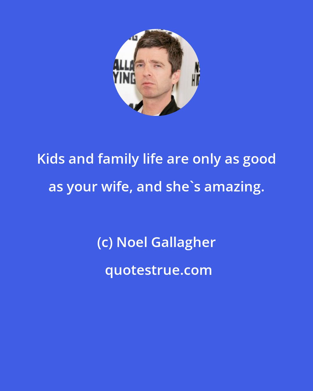 Noel Gallagher: Kids and family life are only as good as your wife, and she's amazing.