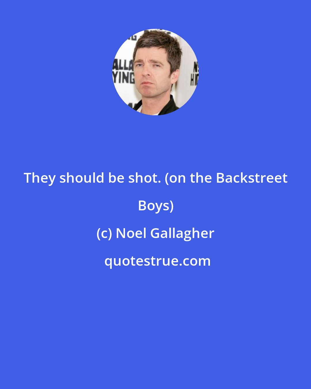 Noel Gallagher: They should be shot. (on the Backstreet Boys)