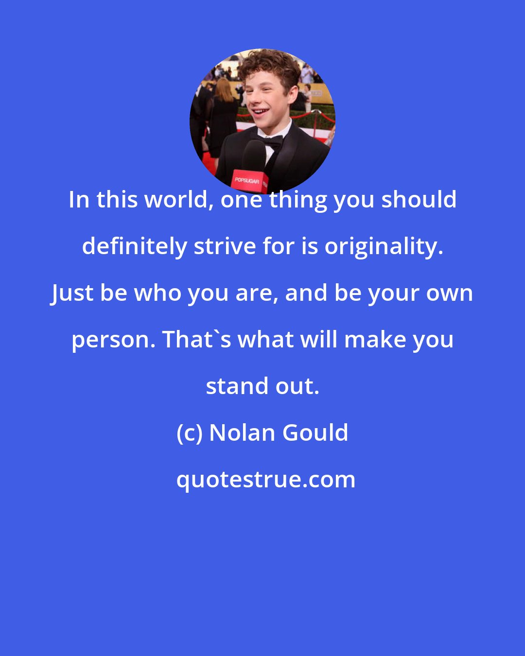 Nolan Gould: In this world, one thing you should definitely strive for is originality. Just be who you are, and be your own person. That's what will make you stand out.