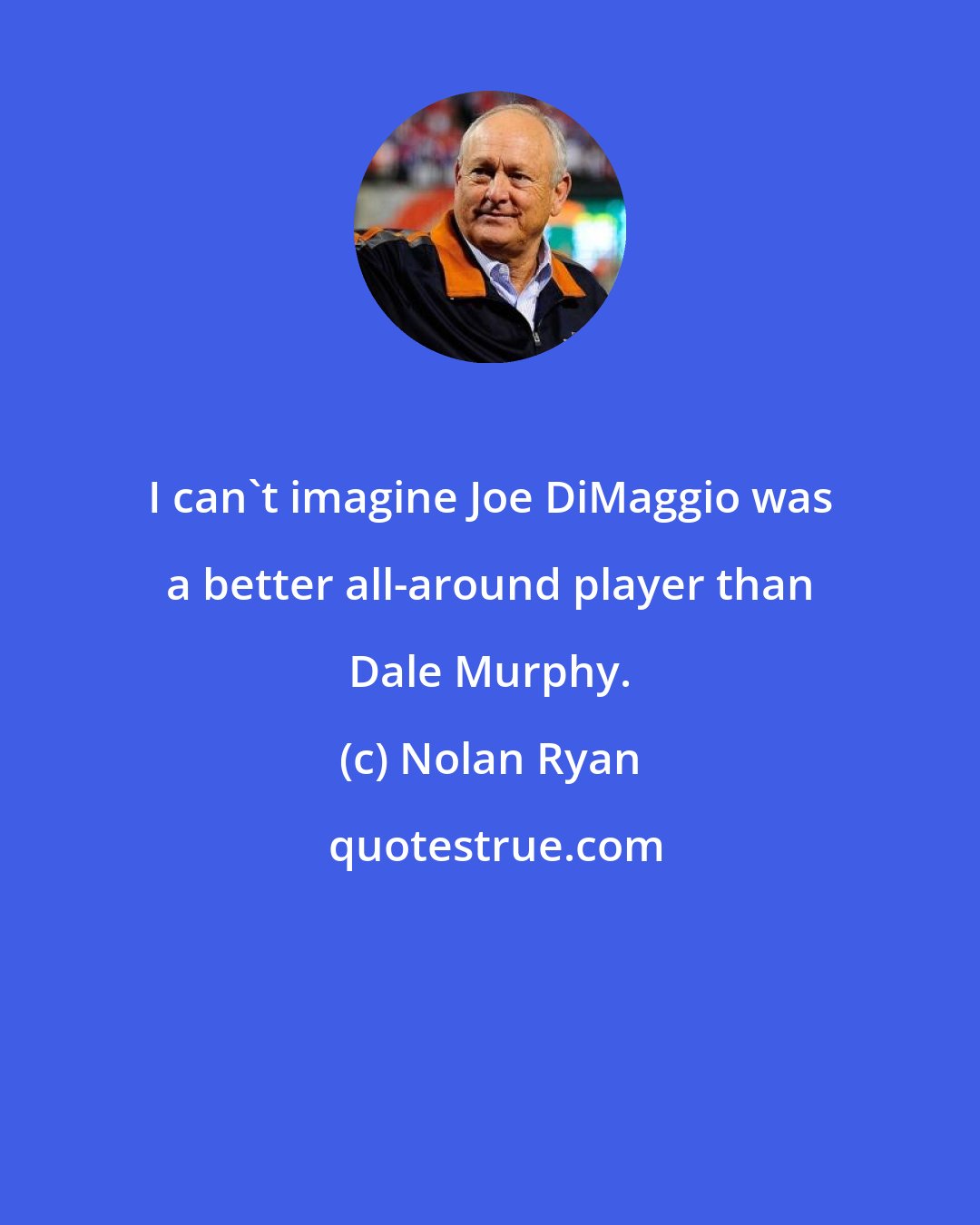 Nolan Ryan: I can't imagine Joe DiMaggio was a better all-around player than Dale Murphy.