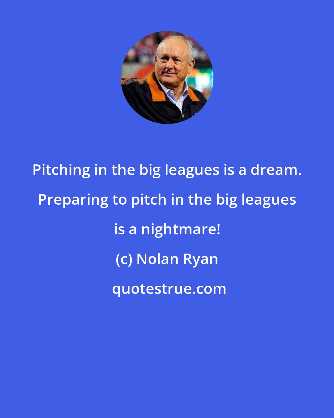 Nolan Ryan: Pitching in the big leagues is a dream. Preparing to pitch in the big leagues is a nightmare!
